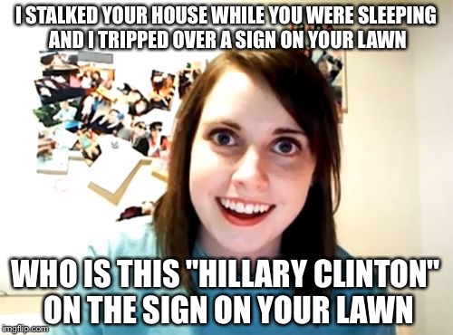 Overly Attached Girlfriend | I STALKED YOUR HOUSE WHILE YOU WERE SLEEPING AND I TRIPPED OVER A SIGN ON YOUR LAWN; WHO IS THIS "HILLARY CLINTON" ON THE SIGN ON YOUR LAWN | image tagged in memes,overly attached girlfriend | made w/ Imgflip meme maker