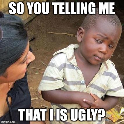Third World Skeptical Kid | SO YOU TELLING ME; THAT I IS UGLY? | image tagged in memes,third world skeptical kid | made w/ Imgflip meme maker
