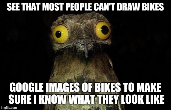 Weird Stuff I Do Potoo | SEE THAT MOST PEOPLE CAN'T DRAW BIKES; GOOGLE IMAGES OF BIKES TO MAKE SURE I KNOW WHAT THEY LOOK LIKE | image tagged in memes,weird stuff i do potoo,AdviceAnimals | made w/ Imgflip meme maker