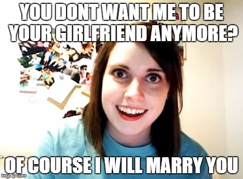 Overly Attached Girlfriend Meme | YOU DONT WANT ME TO BE YOUR GIRLFRIEND ANYMORE? OF COURSE I WILL MARRY YOU | image tagged in memes,overly attached girlfriend | made w/ Imgflip meme maker
