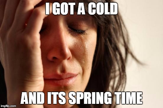 sick | I GOT A COLD; AND ITS SPRING TIME | image tagged in memes,first world problems,funny,cold,spring cold,spring | made w/ Imgflip meme maker