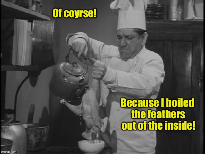 Of coyrse! Because I boiled the feathers out of the inside! | made w/ Imgflip meme maker