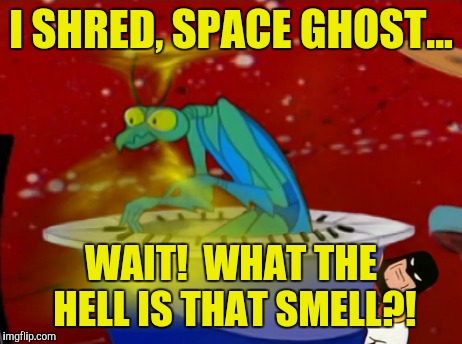 I SHRED, SPACE GHOST... WAIT!  WHAT THE HELL IS THAT SMELL?! | made w/ Imgflip meme maker