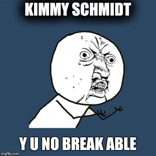 Y U No | KIMMY SCHMIDT; Y U NO BREAK ABLE | image tagged in memes,y u no | made w/ Imgflip meme maker