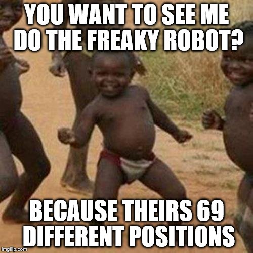 Third World Success Kid | YOU WANT TO SEE ME DO THE FREAKY ROBOT? BECAUSE THEIRS 69 DIFFERENT POSITIONS | image tagged in memes,third world success kid | made w/ Imgflip meme maker