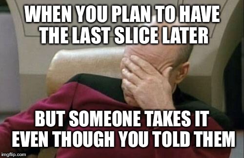 Captain Picard Facepalm Meme | WHEN YOU PLAN TO HAVE THE LAST SLICE LATER BUT SOMEONE TAKES IT EVEN THOUGH YOU TOLD THEM | image tagged in memes,captain picard facepalm | made w/ Imgflip meme maker