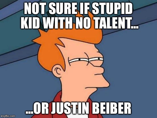 Futurama Fry | NOT SURE IF STUPID KID WITH NO TALENT... ...OR JUSTIN BEIBER | image tagged in memes,futurama fry | made w/ Imgflip meme maker