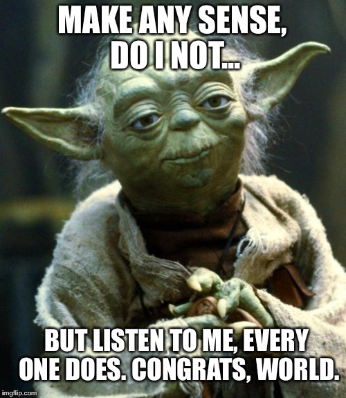 Star Wars Yoda | MAKE ANY SENSE, DO I NOT... BUT LISTEN TO ME, EVERY ONE DOES. CONGRATS, WORLD. | image tagged in memes,star wars yoda | made w/ Imgflip meme maker