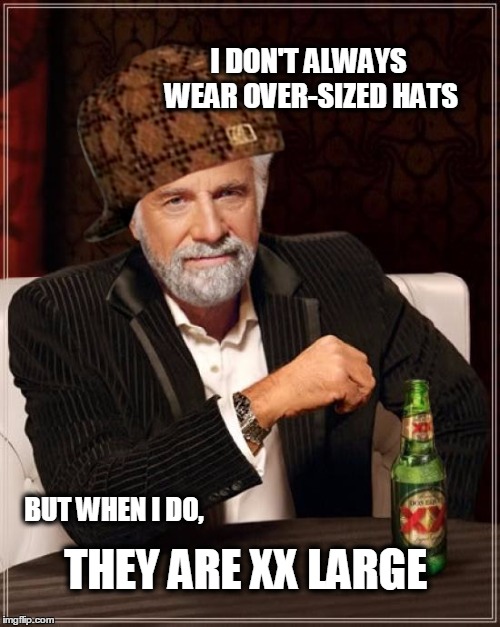 A Bold Move Into the Fashion Industry | I DON'T ALWAYS WEAR OVER-SIZED HATS; BUT WHEN I DO, THEY ARE XX LARGE | image tagged in the most interesting man in the world,i don't always,fashion,what if i told you,scumbag hat | made w/ Imgflip meme maker