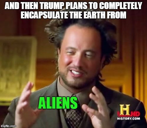 Ancient Aliens Meme | AND THEN TRUMP PLANS TO COMPLETELY ENCAPSULATE THE EARTH FROM; ALIENS | image tagged in memes,ancient aliens | made w/ Imgflip meme maker