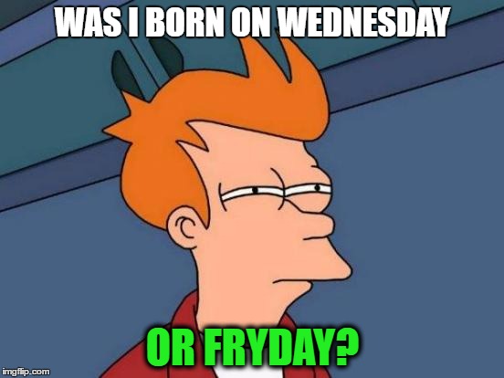 Futurama Fry | WAS I BORN ON WEDNESDAY; OR FRYDAY? | image tagged in memes,futurama fry,lol,funny memes,funny | made w/ Imgflip meme maker