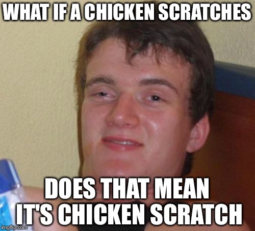 10 Guy Meme | WHAT IF A CHICKEN SCRATCHES; DOES THAT MEAN IT'S CHICKEN SCRATCH | image tagged in memes,10 guy | made w/ Imgflip meme maker