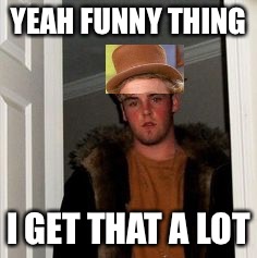 Ss | YEAH FUNNY THING I GET THAT A LOT | image tagged in ss | made w/ Imgflip meme maker
