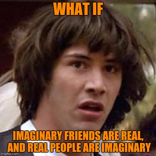 Conspiracy Keanu | WHAT IF; IMAGINARY FRIENDS ARE REAL, AND REAL PEOPLE ARE IMAGINARY | image tagged in memes,conspiracy keanu | made w/ Imgflip meme maker