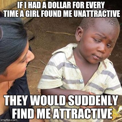 Third World Skeptical Kid | IF I HAD A DOLLAR FOR EVERY TIME A GIRL FOUND ME UNATTRACTIVE; THEY WOULD SUDDENLY FIND ME ATTRACTIVE | image tagged in memes,third world skeptical kid | made w/ Imgflip meme maker