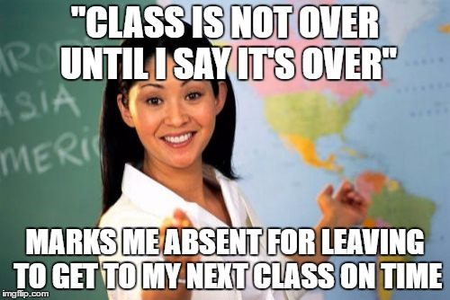 Unhelpful High School Teacher Meme | "CLASS IS NOT OVER UNTIL I SAY IT'S OVER"; MARKS ME ABSENT FOR LEAVING TO GET TO MY NEXT CLASS ON TIME | image tagged in memes,unhelpful high school teacher,AdviceAnimals | made w/ Imgflip meme maker