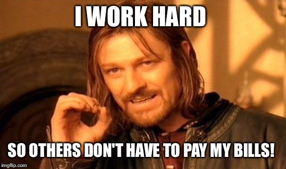 One Does Not Simply Meme | I WORK HARD; SO OTHERS DON'T HAVE TO PAY MY BILLS! | image tagged in memes,one does not simply | made w/ Imgflip meme maker