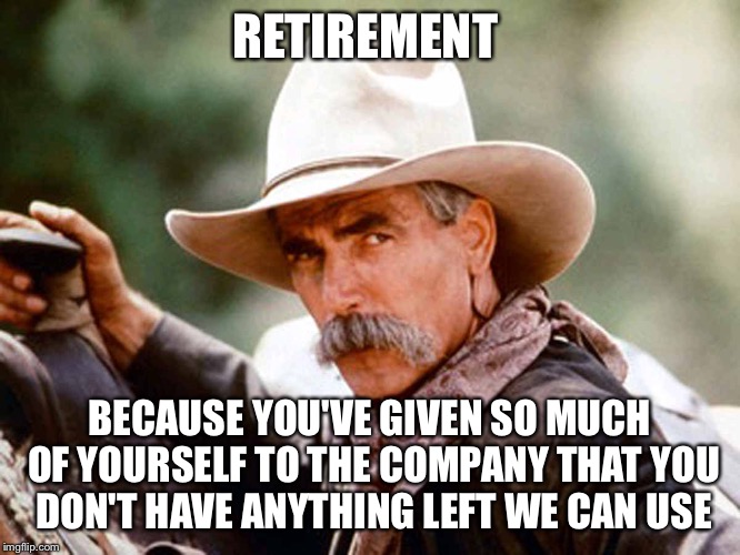 Sam Elliott Cowboy | RETIREMENT; BECAUSE YOU'VE GIVEN SO MUCH OF YOURSELF TO THE COMPANY THAT YOU DON'T HAVE ANYTHING LEFT WE CAN USE | image tagged in sam elliott cowboy | made w/ Imgflip meme maker