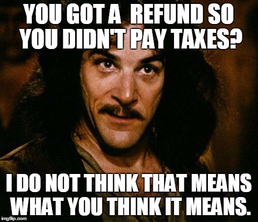 Tax refunds mean you overpaid, not that you didn't pay. And the IRS doesn't pay you interest. | YOU GOT A  REFUND SO YOU DIDN'T PAY TAXES? I DO NOT THINK THAT MEANS WHAT YOU THINK IT MEANS. | image tagged in memes,inigo montoya,taxes | made w/ Imgflip meme maker