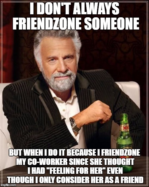 The Most Interesting Man In The World Meme | I DON'T ALWAYS FRIENDZONE SOMEONE; BUT WHEN I DO IT BECAUSE I FRIENDZONE MY CO-WORKER SINCE SHE THOUGHT I HAD "FEELING FOR HER" EVEN THOUGH I ONLY CONSIDER HER AS A FRIEND | image tagged in memes,the most interesting man in the world | made w/ Imgflip meme maker