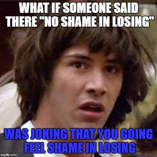 Conspiracy Keanu Meme | WHAT IF SOMEONE SAID THERE "NO SHAME IN LOSING"; WAS JOKING THAT YOU GOING FEEL SHAME IN LOSING | image tagged in memes,conspiracy keanu | made w/ Imgflip meme maker