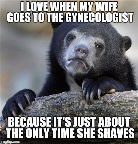 Confession Bear | I LOVE WHEN MY WIFE GOES TO THE GYNECOLOGIST; BECAUSE IT'S JUST ABOUT THE ONLY TIME SHE SHAVES | image tagged in memes,confession bear | made w/ Imgflip meme maker