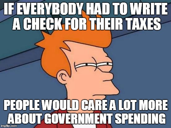 The government knows this. That's why they created withholding and tax refunds. | IF EVERYBODY HAD TO WRITE A CHECK FOR THEIR TAXES; PEOPLE WOULD CARE A LOT MORE ABOUT GOVERNMENT SPENDING | image tagged in memes,futurama fry,taxes | made w/ Imgflip meme maker