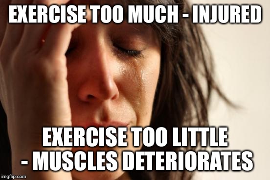 First World Problems |  EXERCISE TOO MUCH - INJURED; EXERCISE TOO LITTLE - MUSCLES DETERIORATES | image tagged in memes,first world problems | made w/ Imgflip meme maker