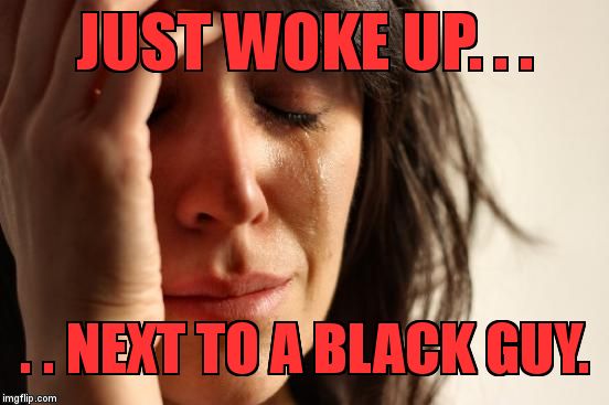 First World Problems Meme | JUST WOKE UP. . . . . NEXT TO A BLACK GUY. | image tagged in memes,first world problems | made w/ Imgflip meme maker