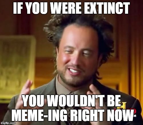 Ancient Aliens Meme | IF YOU WERE EXTINCT YOU WOULDN'T BE MEME-ING RIGHT NOW | image tagged in memes,ancient aliens | made w/ Imgflip meme maker