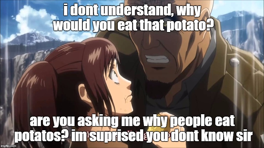 attack on titan | i dont understand, why would you eat that potato? are you asking me why people eat potatos? im suprised you dont know sir | image tagged in potato | made w/ Imgflip meme maker