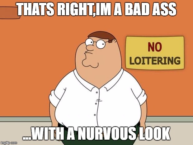 Peter Griffin  | THATS RIGHT,IM A BAD ASS; ...WITH A NURVOUS LOOK | image tagged in peter griffin | made w/ Imgflip meme maker