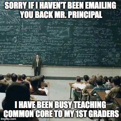 School | SORRY IF I HAVEN'T BEEN EMAILING YOU BACK MR. PRINCIPAL; I HAVE BEEN BUSY TEACHING COMMON CORE TO MY 1ST GRADERS | image tagged in school | made w/ Imgflip meme maker