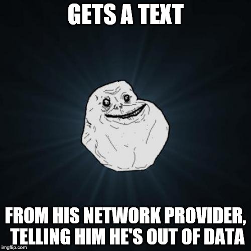 Forever Alone | GETS A TEXT; FROM HIS NETWORK PROVIDER, TELLING HIM HE'S OUT OF DATA | image tagged in memes,forever alone | made w/ Imgflip meme maker