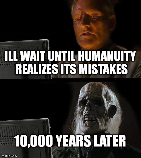 I'll Just Wait Here | ILL WAIT UNTIL HUMANUITY REALIZES ITS MISTAKES; 10,000 YEARS LATER | image tagged in memes,ill just wait here | made w/ Imgflip meme maker