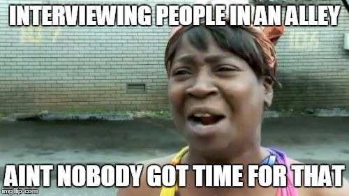 Ain't Nobody Got Time For That Meme | INTERVIEWING PEOPLE IN AN ALLEY; AINT NOBODY GOT TIME FOR THAT | image tagged in memes,aint nobody got time for that | made w/ Imgflip meme maker