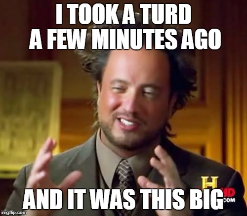 Ancient Aliens | I TOOK A TURD A FEW MINUTES AGO; AND IT WAS THIS BIG | image tagged in memes,ancient aliens | made w/ Imgflip meme maker