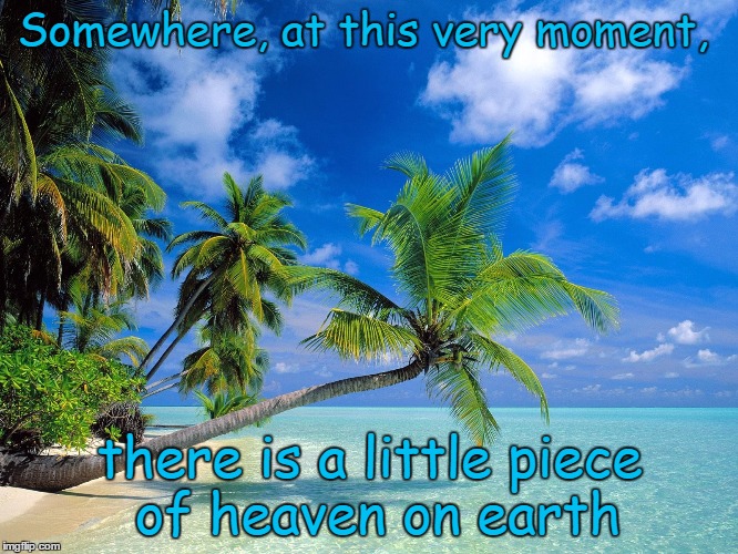 Heaven on Earth | Somewhere, at this very moment, there is a little piece of heaven on earth | image tagged in paradise | made w/ Imgflip meme maker