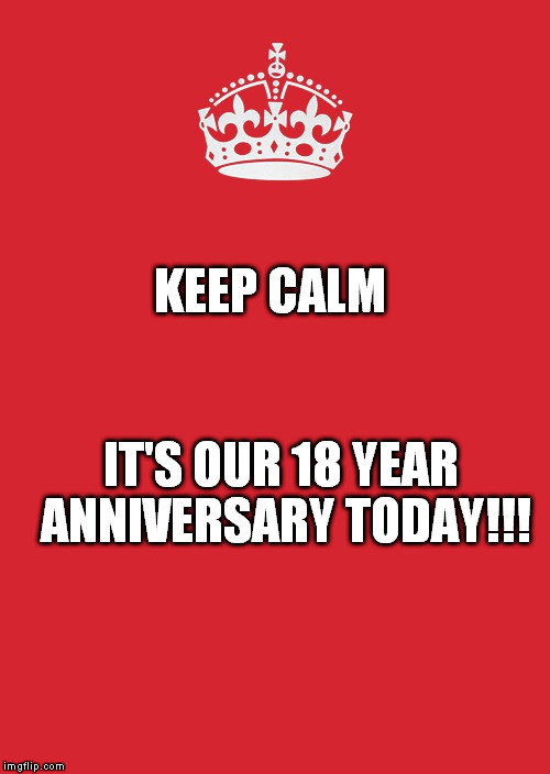 Keep Calm And Carry On Red | KEEP CALM; IT'S OUR 18 YEAR ANNIVERSARY TODAY!!! | image tagged in memes,keep calm and carry on red | made w/ Imgflip meme maker
