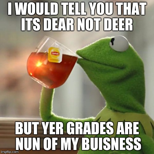 But That's None Of My Business | I WOULD TELL YOU THAT ITS DEAR NOT DEER; BUT YER GRADES ARE NUN OF MY BUISNESS | image tagged in memes,but thats none of my business,kermit the frog | made w/ Imgflip meme maker