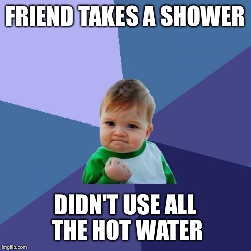 Success Kid Meme | FRIEND TAKES A SHOWER; DIDN'T USE ALL THE HOT WATER | image tagged in memes,success kid | made w/ Imgflip meme maker