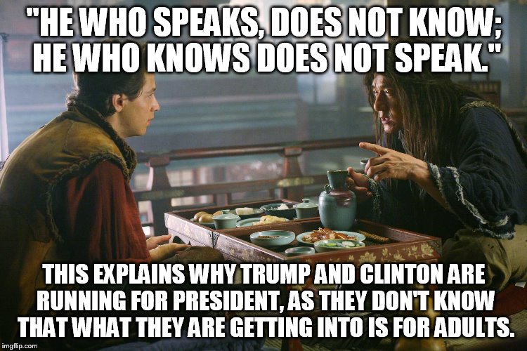 "HE WHO SPEAKS, DOES NOT KNOW; HE WHO KNOWS DOES NOT SPEAK."; THIS EXPLAINS WHY TRUMP AND CLINTON ARE RUNNING FOR PRESIDENT, AS THEY DON'T KNOW THAT WHAT THEY ARE GETTING INTO IS FOR ADULTS. | image tagged in assumptions | made w/ Imgflip meme maker
