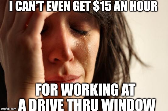 Those poor people... | I CAN'T EVEN GET $15 AN HOUR; FOR WORKING AT A DRIVE THRU WINDOW | image tagged in memes,first world problems | made w/ Imgflip meme maker