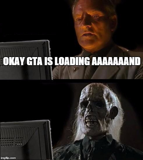 Gta Loading problems | OKAY GTA IS LOADING AAAAAAAND | image tagged in memes,ill just wait here,gta,gta5,forever,aaaaaaaaaand | made w/ Imgflip meme maker