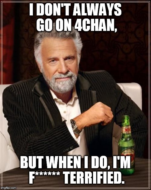The Most Interesting Man In The World | I DON'T ALWAYS GO ON 4CHAN, BUT WHEN I DO, I'M F****** TERRIFIED. | image tagged in memes,the most interesting man in the world | made w/ Imgflip meme maker