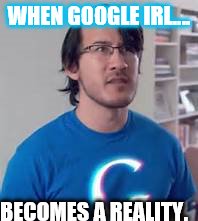 Googleirl | WHEN GOOGLE IRL.... BECOMES A REALITY. | image tagged in googleplier | made w/ Imgflip meme maker