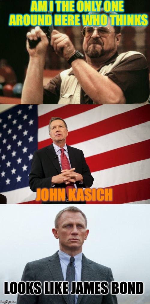 Kasich looks a lot like James Bond  | AM I THE ONLY ONE AROUND HERE WHO THINKS; JOHN KASICH; LOOKS LIKE JAMES BOND | image tagged in am i the only one around here,john kasich,kasich,james bond,bond,daniel craig | made w/ Imgflip meme maker