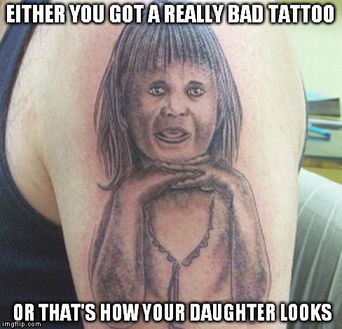 one of those lose lose situations  | EITHER YOU GOT A REALLY BAD TATTOO; OR THAT'S HOW YOUR DAUGHTER LOOKS | image tagged in funny | made w/ Imgflip meme maker