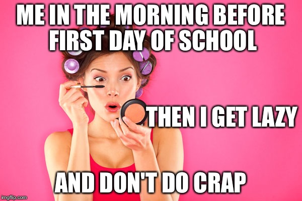 ME IN THE MORNING BEFORE FIRST DAY OF SCHOOL; THEN I GET LAZY; AND DON'T DO CRAP | image tagged in school,makeup | made w/ Imgflip meme maker