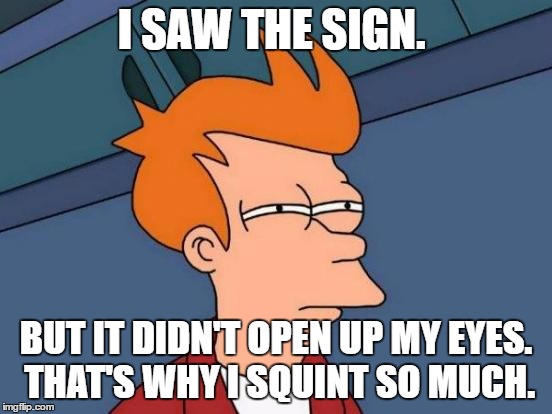 Futurama Fry Meme | I SAW THE SIGN. BUT IT DIDN'T OPEN UP MY EYES. THAT'S WHY I SQUINT SO MUCH. | image tagged in memes,futurama fry | made w/ Imgflip meme maker